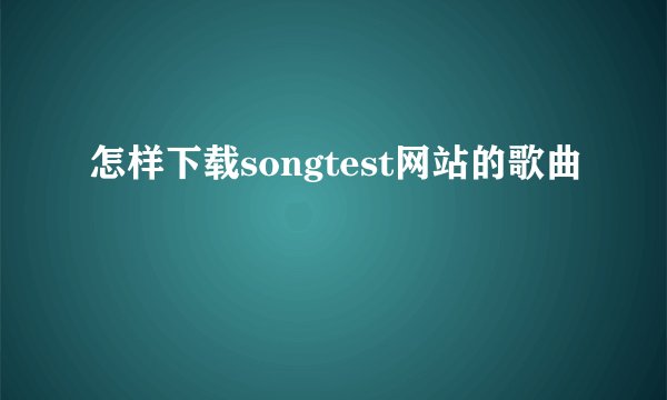 怎样下载songtest网站的歌曲