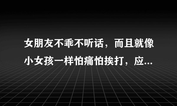女朋友不乖不听话，而且就像小女孩一样怕痛怕挨打，应该怎么打她她才会听话？
