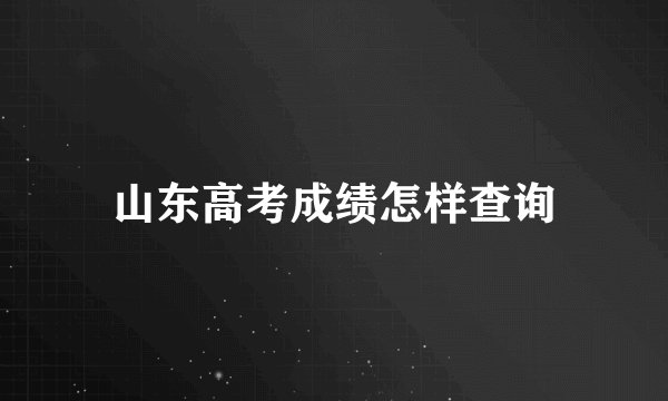 山东高考成绩怎样查询
