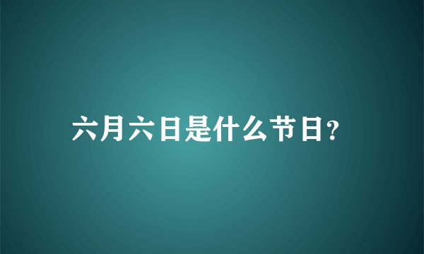 六月六日是什么节日？