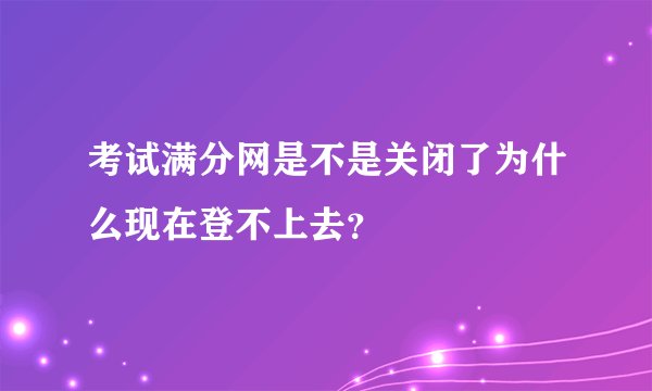 考试满分网是不是关闭了为什么现在登不上去？