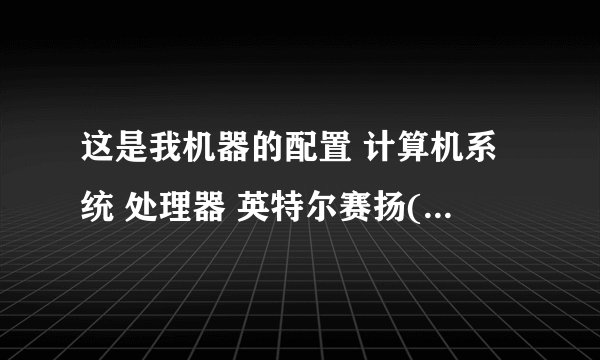 这是我机器的配置 计算机系统 处理器 英特尔赛扬(Celeron) CPU E1400 2.00GHz 主板 梅捷 SY-I5G41
