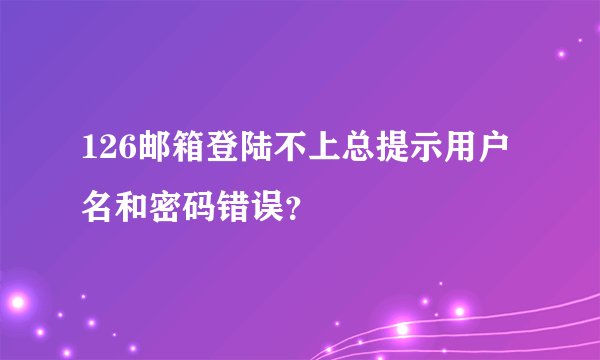 126邮箱登陆不上总提示用户名和密码错误？