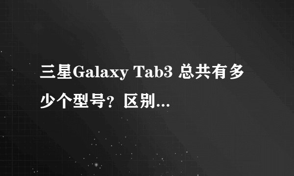 三星Galaxy Tab3 总共有多少个型号？区别都在哪？