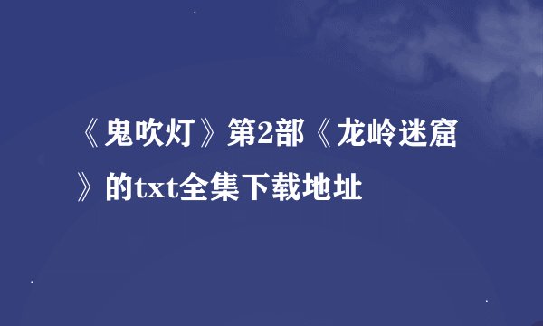 《鬼吹灯》第2部《龙岭迷窟》的txt全集下载地址
