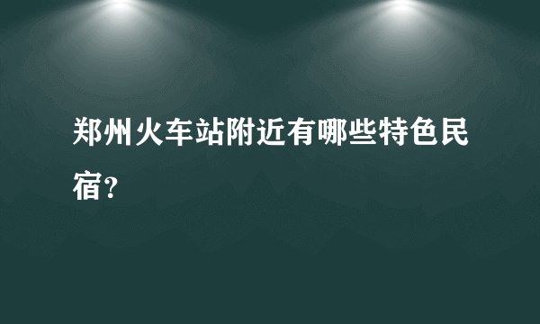 郑州火车站附近有哪些特色民宿？