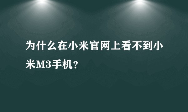为什么在小米官网上看不到小米M3手机？