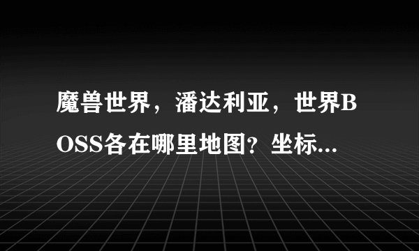 魔兽世界，潘达利亚，世界BOSS各在哪里地图？坐标大概多少？