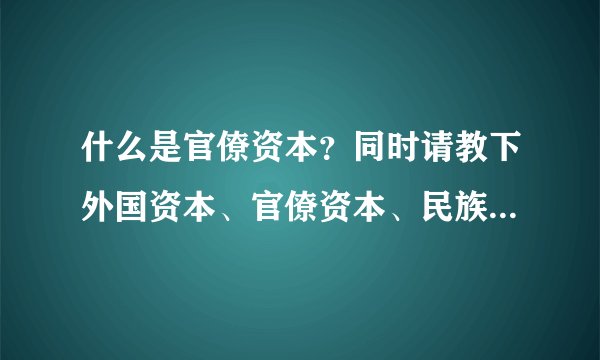 什么是官僚资本？同时请教下外国资本、官僚资本、民族资本三者之间的异同点。