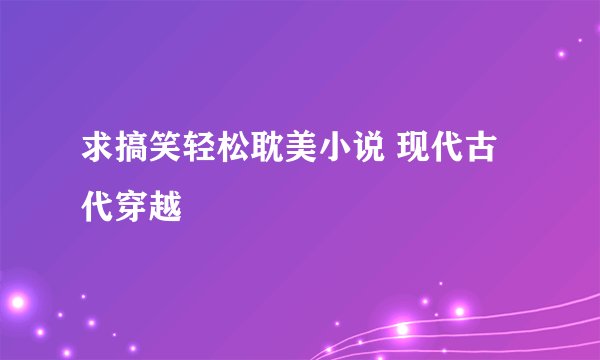 求搞笑轻松耽美小说 现代古代穿越