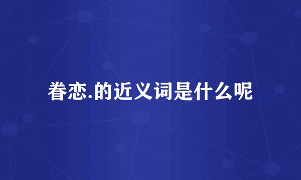 眷恋.的近义词是什么呢
