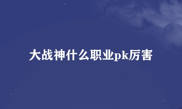 大战神什么职业pk厉害
