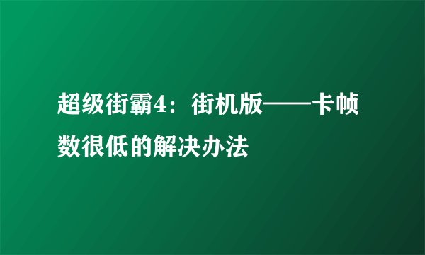超级街霸4：街机版——卡帧数很低的解决办法
