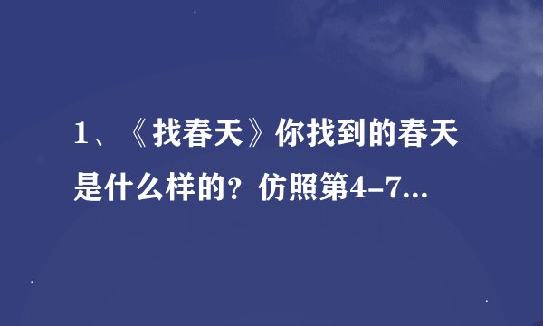 1、《找春天》你找到的春天是什么样的？仿照第4-7自然段或第8自然段说一说？