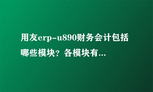 用友erp-u890财务会计包括哪些模块？各模块有什么功能