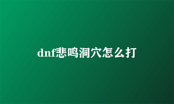 dnf悲鸣洞穴怎么打