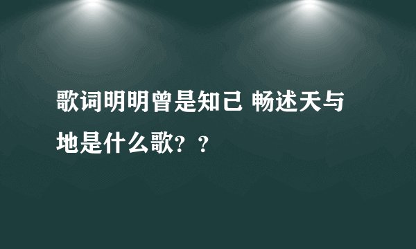 歌词明明曾是知己 畅述天与地是什么歌？？