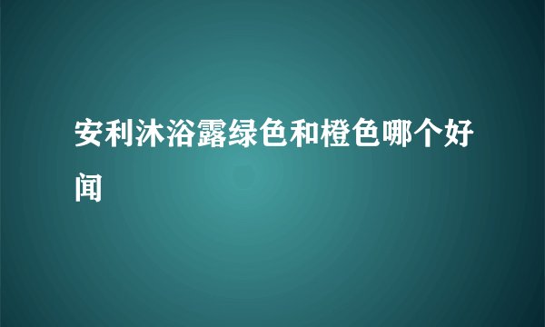 安利沐浴露绿色和橙色哪个好闻