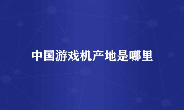 中国游戏机产地是哪里