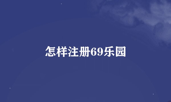 怎样注册69乐园