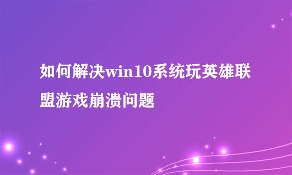 如何解决win10系统玩英雄联盟游戏崩溃问题