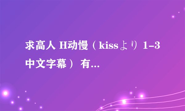 求高人 H动慢（kissより 1-3中文字幕） 有的给分多多