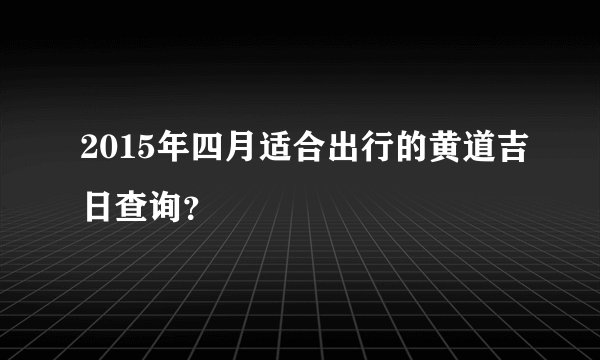 2015年四月适合出行的黄道吉日查询？