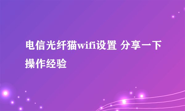 电信光纤猫wifi设置 分享一下操作经验