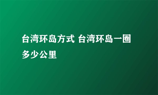台湾环岛方式 台湾环岛一圈多少公里