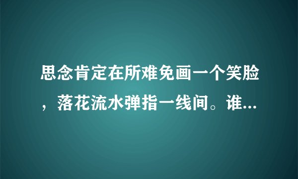 思念肯定在所难免画一个笑脸，落花流水弹指一线间。谁知道这首歌呢？