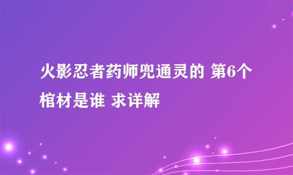 火影忍者药师兜通灵的 第6个棺材是谁 求详解