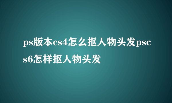 ps版本cs4怎么抠人物头发pscs6怎样抠人物头发