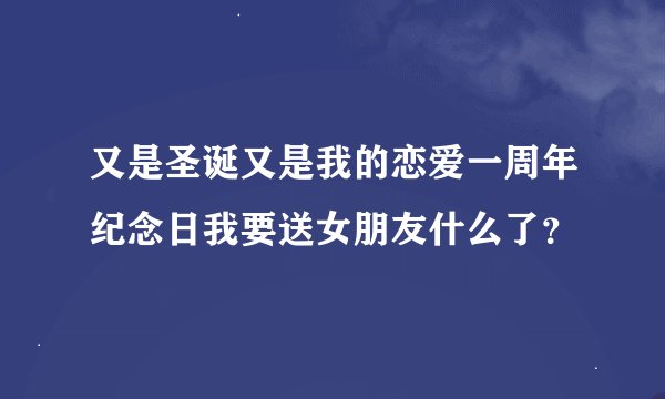 又是圣诞又是我的恋爱一周年纪念日我要送女朋友什么了？