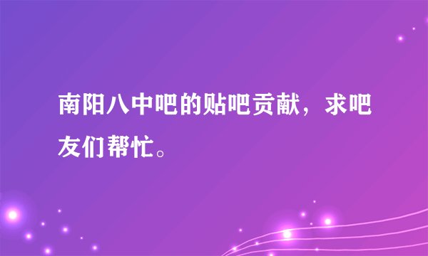 南阳八中吧的贴吧贡献，求吧友们帮忙。