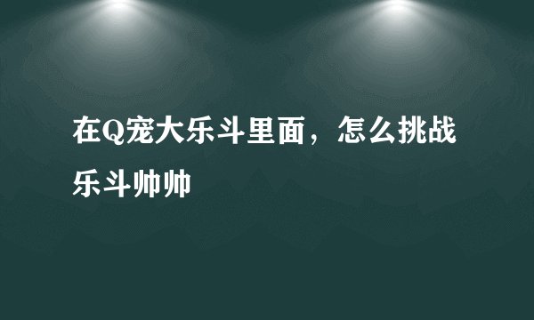在Q宠大乐斗里面，怎么挑战乐斗帅帅