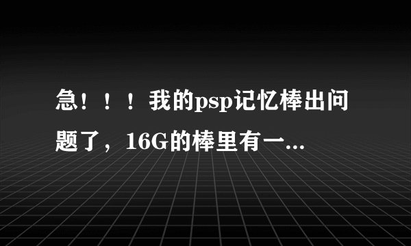 急！！！我的psp记忆棒出问题了，16G的棒里有一个58.1G的存档！且怎么删也删不去！粉碎也不行！该怎么才能
