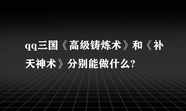 qq三国《高级铸炼术》和《补天神术》分别能做什么?
