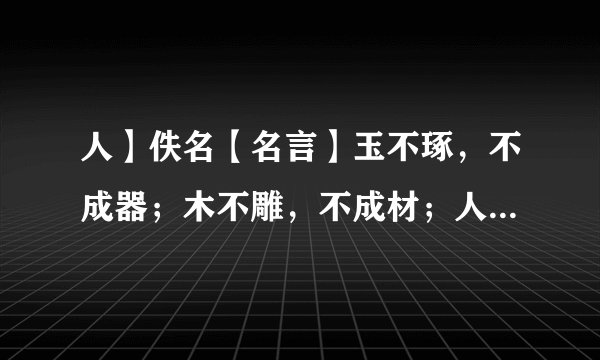 人】佚名【名言】玉不琢，不成器；木不雕，不成材；人不学，不知理的意思