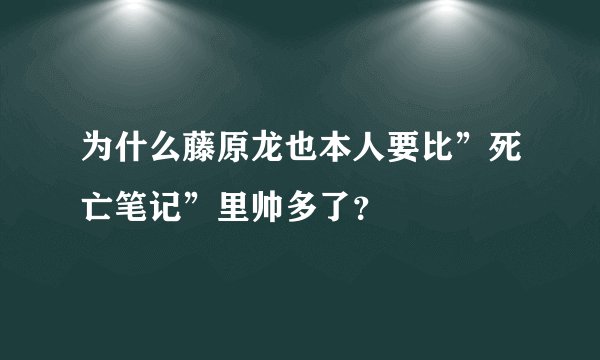 为什么藤原龙也本人要比”死亡笔记”里帅多了？