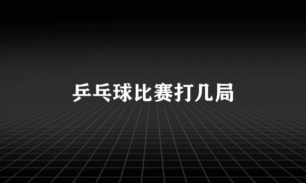 乒乓球比赛打几局