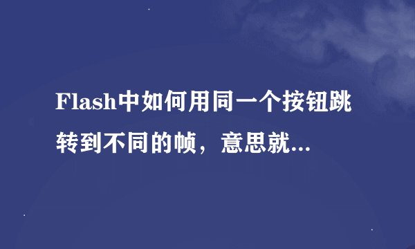 Flash中如何用同一个按钮跳转到不同的帧，意思就是：同一个按钮放哪里不动，每次点击它都跳转到不同的帧