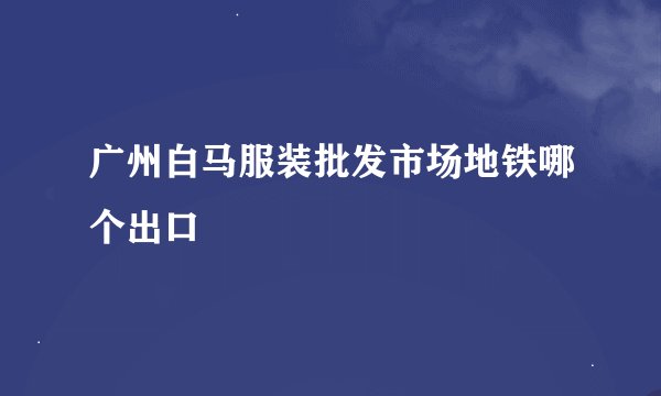 广州白马服装批发市场地铁哪个出口
