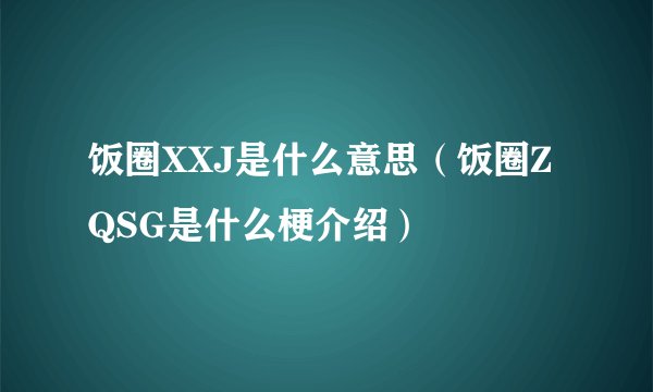 饭圈XXJ是什么意思（饭圈ZQSG是什么梗介绍）