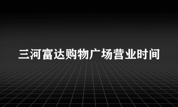 三河富达购物广场营业时间