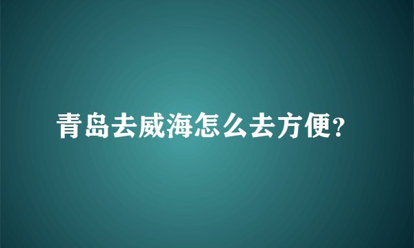 青岛去威海怎么去方便？
