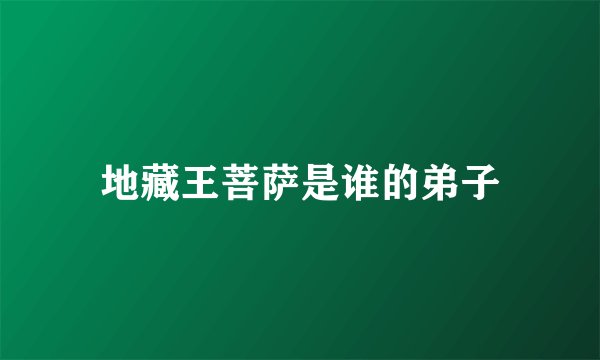 地藏王菩萨是谁的弟子