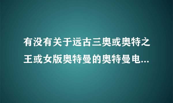 有没有关于远古三奥或奥特之王或女版奥特曼的奥特曼电影啊？谢谢了。。。
