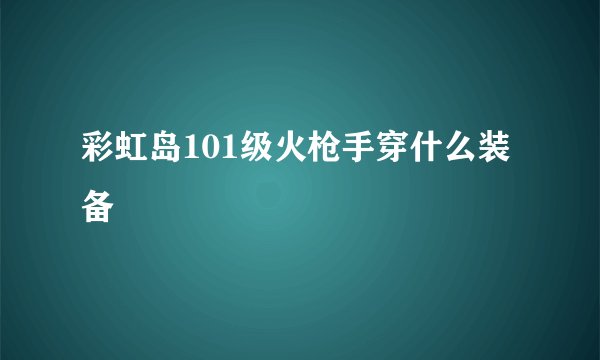 彩虹岛101级火枪手穿什么装备