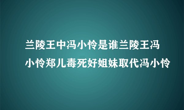 兰陵王中冯小怜是谁兰陵王冯小怜郑儿毒死好姐妹取代冯小怜