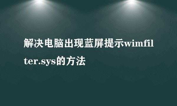 解决电脑出现蓝屏提示wimfilter.sys的方法